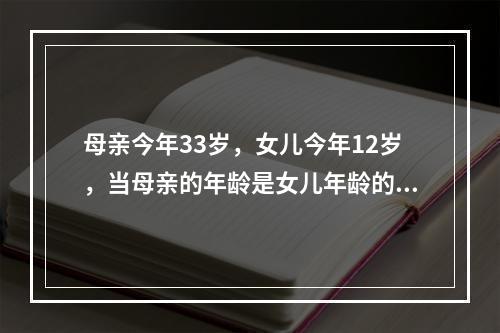 母亲今年33岁，女儿今年12岁，当母亲的年龄是女儿年龄的4