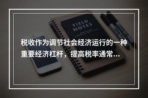 税收作为调节社会经济运行的一种重要经济杠杆，提高税率通常将