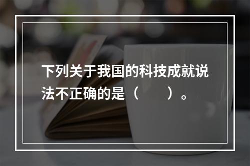 下列关于我国的科技成就说法不正确的是（　　）。