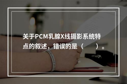 关于PCM乳腺X线摄影系统特点的叙述，错误的是（　　）。