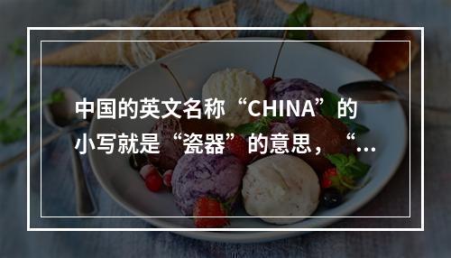 中国的英文名称“CHINA”的小写就是“瓷器”的意思，“C