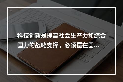 科技创新是提高社会生产力和综合国力的战略支撑，必须摆在国家