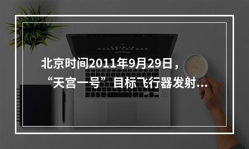 北京时间2011年9月29日，“天宫一号”目标飞行器发射后