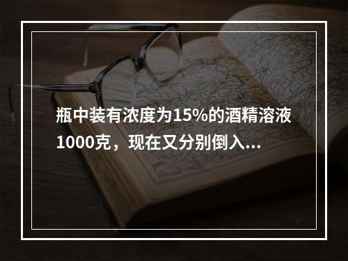 瓶中装有浓度为15%的酒精溶液1000克，现在又分别倒入1