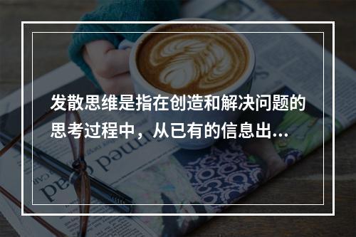 发散思维是指在创造和解决问题的思考过程中，从已有的信息出发