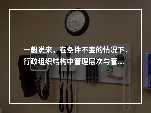 一般说来，在条件不变的情况下，行政组织结构中管理层次与管理