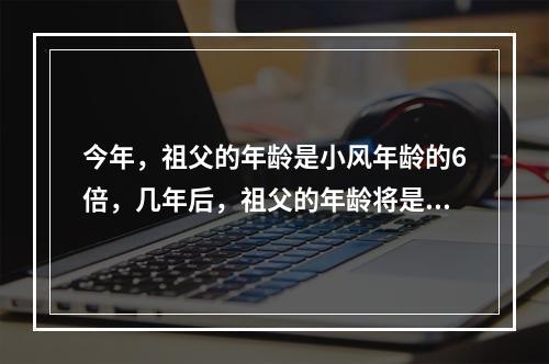 今年，祖父的年龄是小风年龄的6倍，几年后，祖父的年龄将是小