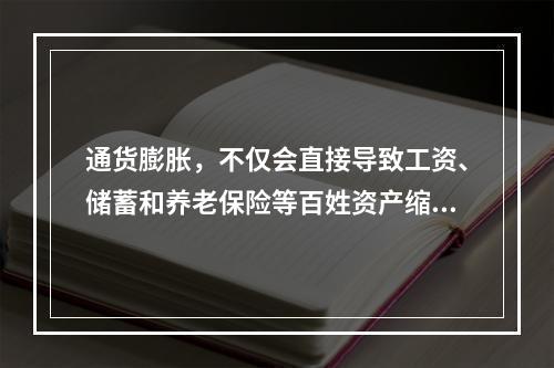 通货膨胀，不仅会直接导致工资、储蓄和养老保险等百姓资产缩水