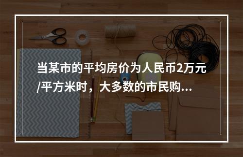 当某市的平均房价为人民币2万元/平方米时，大多数的市民购买