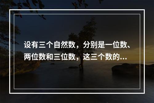 设有三个自然数，分别是一位数、两位数和三位数，这三个数的乘