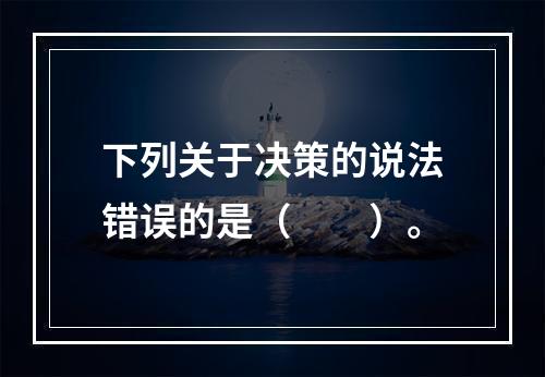 下列关于决策的说法错误的是（　　）。