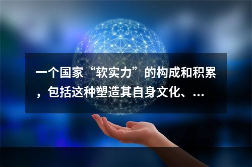 一个国家“软实力”的构成和积累，包括这种塑造其自身文化、传