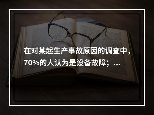 在对某起生产事故原因的调查中，70%的人认为是设备故障；3