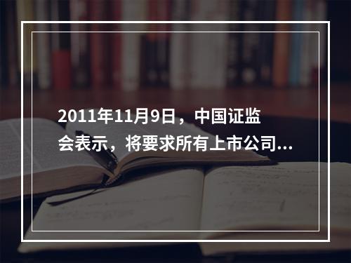 2011年11月9日，中国证监会表示，将要求所有上市公司完