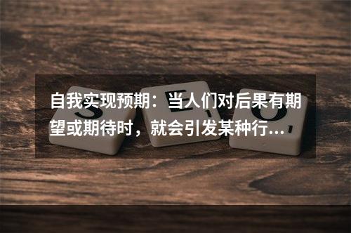 自我实现预期：当人们对后果有期望或期待时，就会引发某种行为