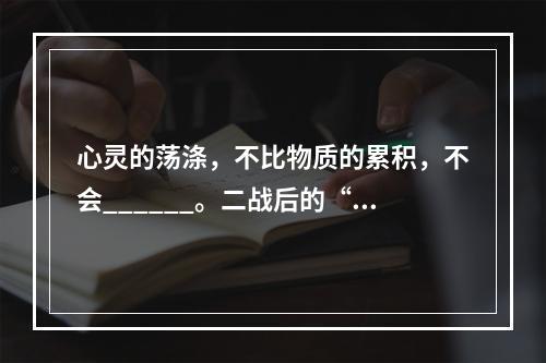 心灵的荡涤，不比物质的累积，不会______。二战后的“马