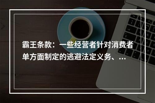 霸王条款：一些经营者针对消费者单方面制定的逃避法定义务、减