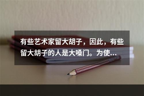 有些艺术家留大胡子，因此，有些留大胡子的人是大嗓门。为使上