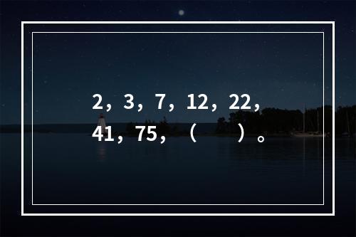 2，3，7，12，22，41，75，（　　）。