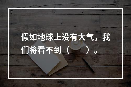 假如地球上没有大气，我们将看不到（　　）。