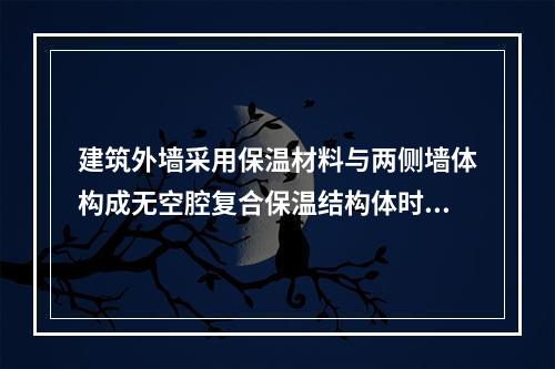 建筑外墙采用保温材料与两侧墙体构成无空腔复合保温结构体时，采