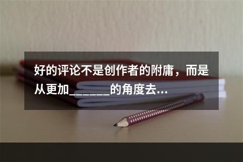 好的评论不是创作者的附庸，而是从更加______的角度去把