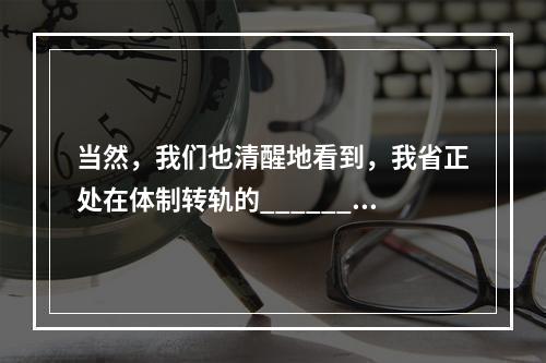 当然，我们也清醒地看到，我省正处在体制转轨的______，