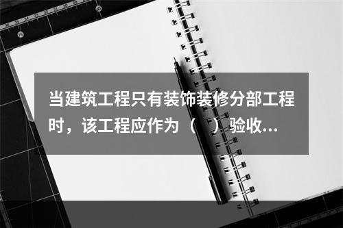 当建筑工程只有装饰装修分部工程时，该工程应作为（　）验收。