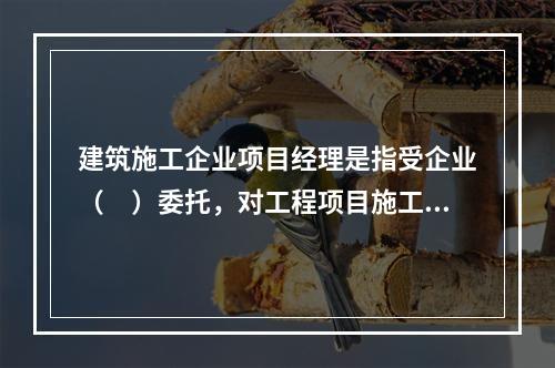 建筑施工企业项目经理是指受企业（　）委托，对工程项目施工过程