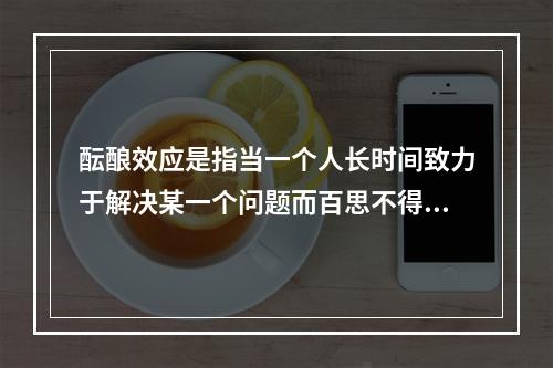 酝酿效应是指当一个人长时间致力于解决某一个问题而百思不得其