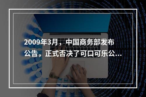 2009年3月，中国商务部发布公告，正式否决了可口可乐公司