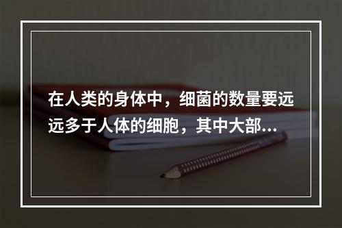 在人类的身体中，细菌的数量要远远多于人体的细胞，其中大部分