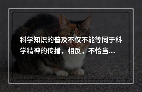 科学知识的普及不仅不能等同于科学精神的传播，相反，不恰当的