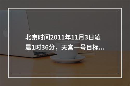 北京时间2011年11月3日凌晨1时36分，天宫一号目标飞