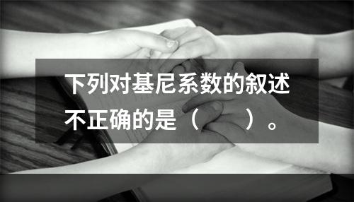 下列对基尼系数的叙述不正确的是（　　）。