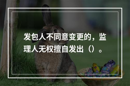 发包人不同意变更的，监理人无权擅自发出（）。