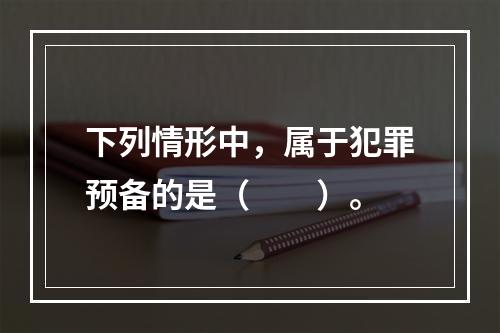 下列情形中，属于犯罪预备的是（　　）。