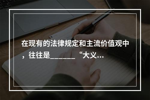 在现有的法律规定和主流价值观中，往往是______“大义灭