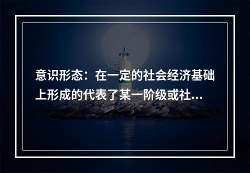 意识形态：在一定的社会经济基础上形成的代表了某一阶级或社会