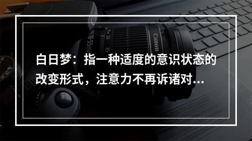 白日梦：指一种适度的意识状态的改变形式，注意力不再诉诸对环