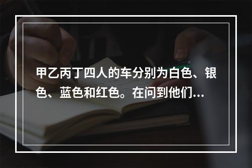 甲乙丙丁四人的车分别为白色、银色、蓝色和红色。在问到他们各