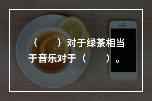 （　　）对于绿茶相当于音乐对于（　　）。