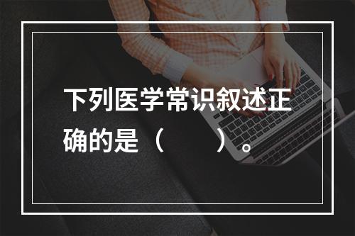 下列医学常识叙述正确的是（　　）。