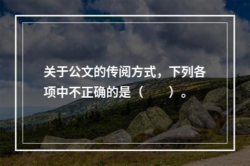 关于公文的传阅方式，下列各项中不正确的是（　　）。