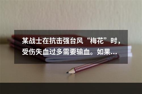 某战士在抗击强台风“梅花”时，受伤失血过多需要输血。如果该