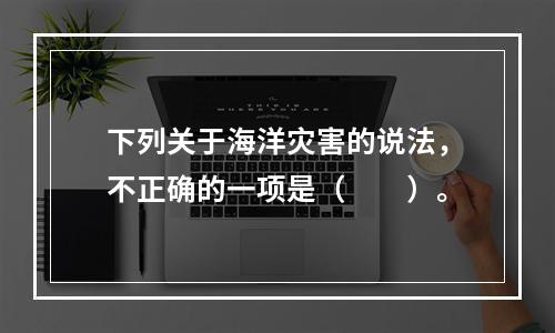 下列关于海洋灾害的说法，不正确的一项是（　　）。