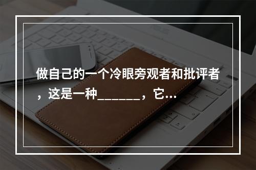 做自己的一个冷眼旁观者和批评者，这是一种______，它可