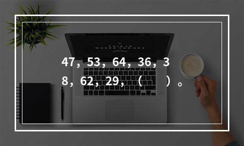 47，53，64，36，38，62，29，（　　）。