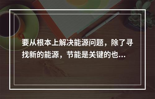 要从根本上解决能源问题，除了寻找新的能源，节能是关键的也是