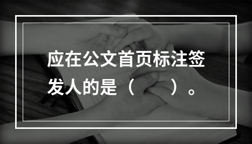 应在公文首页标注签发人的是（　　）。